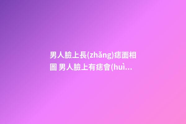 男人臉上長(zhǎng)痣面相圖 男人臉上有痣會(huì)有影響嗎